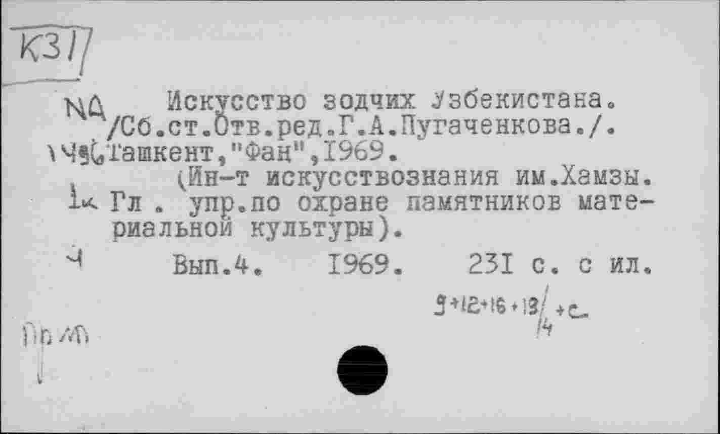 ﻿мл Искусство зодчих Узбекистана«
/Сб.ст.Отв.ред.Г.А.Пугаченкова./.
A Mît,Ташкент, "Фан" ,1969.
(Ин-т искусствознания им.Хамзы.
1х Гл . упр.по охране памятников мате-
риальной культуры).
Вып.4. 1969.
251 с. с ил
3+iÄ*iG*l9/+с_
14
li